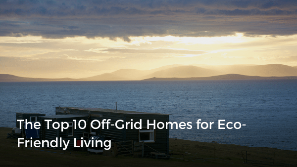 The Top 10 Off-Grid Homes for Eco-Friendly Living | Zoocasa Blog